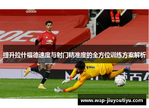提升拉什福德速度与射门精准度的全方位训练方案解析