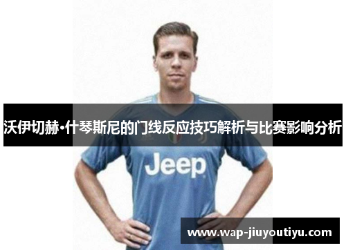 沃伊切赫·什琴斯尼的门线反应技巧解析与比赛影响分析