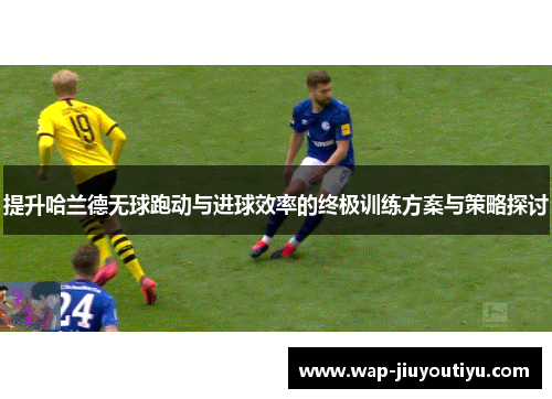 提升哈兰德无球跑动与进球效率的终极训练方案与策略探讨