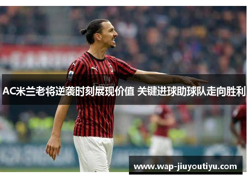 AC米兰老将逆袭时刻展现价值 关键进球助球队走向胜利