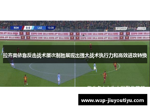 拉齐奥依靠反击战术屡次制胜展现出强大战术执行力和高效进攻转换