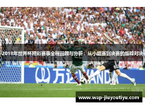 2018年世界杯精彩赛事全程回顾与分析：从小组赛到决赛的巅峰对决