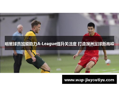 明星球员加盟助力A-League提升关注度 打造澳洲足球新高峰