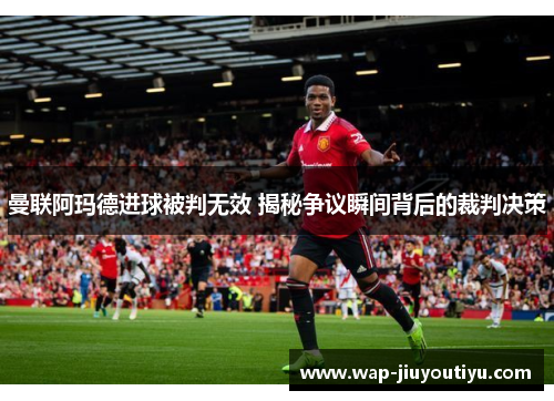 曼联阿玛德进球被判无效 揭秘争议瞬间背后的裁判决策