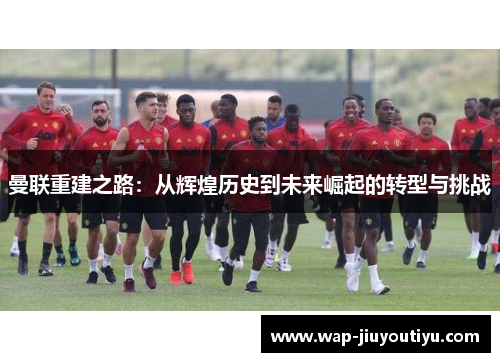 曼联重建之路：从辉煌历史到未来崛起的转型与挑战