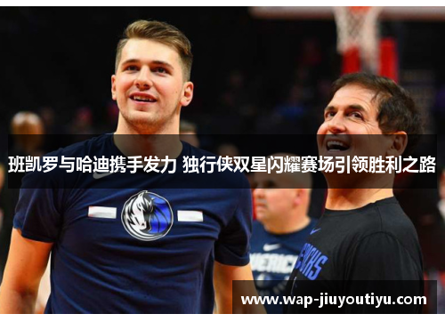 班凯罗与哈迪携手发力 独行侠双星闪耀赛场引领胜利之路