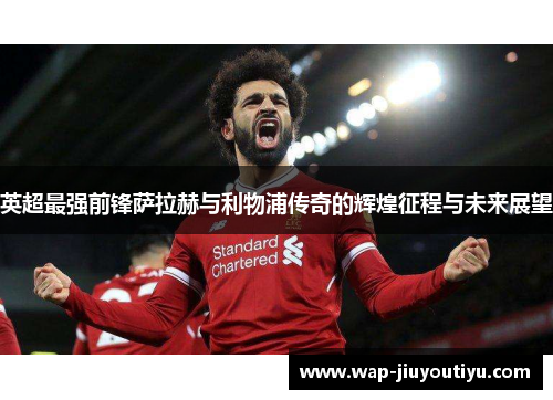 英超最强前锋萨拉赫与利物浦传奇的辉煌征程与未来展望