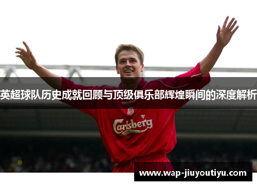 英超球队历史成就回顾与顶级俱乐部辉煌瞬间的深度解析