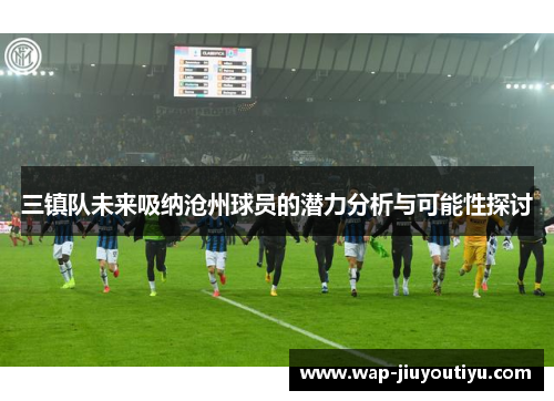 三镇队未来吸纳沧州球员的潜力分析与可能性探讨