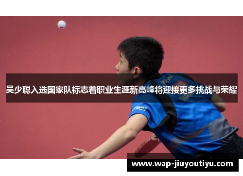 吴少聪入选国家队标志着职业生涯新高峰将迎接更多挑战与荣耀