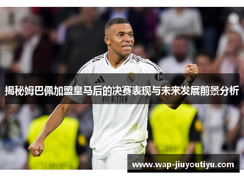 揭秘姆巴佩加盟皇马后的决赛表现与未来发展前景分析