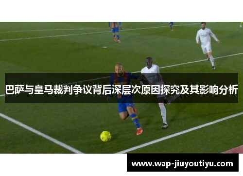 巴萨与皇马裁判争议背后深层次原因探究及其影响分析