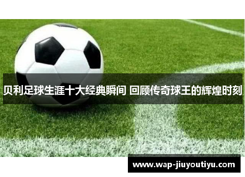 贝利足球生涯十大经典瞬间 回顾传奇球王的辉煌时刻
