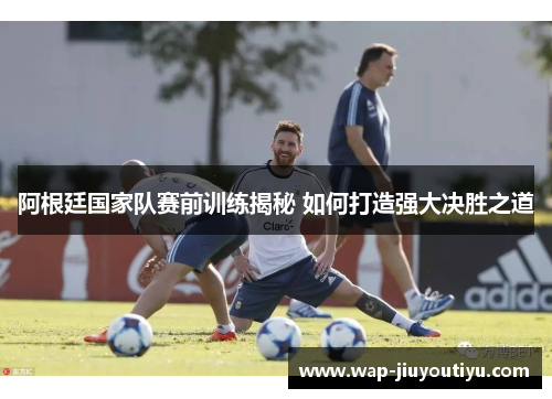 阿根廷国家队赛前训练揭秘 如何打造强大决胜之道