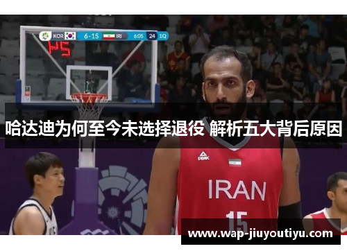 哈达迪为何至今未选择退役 解析五大背后原因 哈达迪为何至今未选择退役 解析五大背后原因