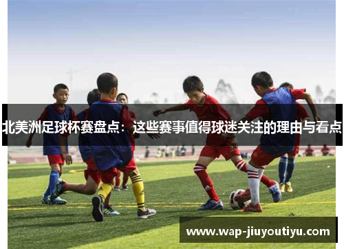 北美洲足球杯赛盘点:这些赛事值得球迷关注的理由与看点 北美洲足球杯赛盘点:这些赛事值得球迷关注的理由与看点