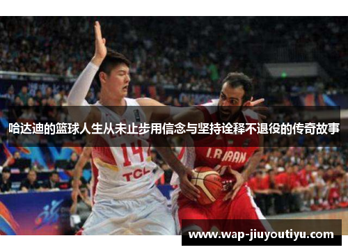 哈达迪的篮球人生从未止步用信念与坚持诠释不退役的传奇故事 哈达迪的篮球人生从未止步用信念与坚持诠释不退役的传奇故事