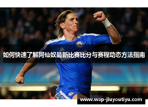 如何快速了解阿仙奴最新比赛比分与赛程动态方法指南 如何快速了解阿仙奴最新比赛比分与赛程动态方法指南