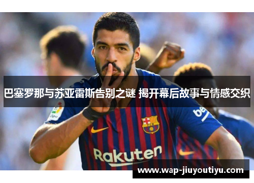 巴塞罗那与苏亚雷斯告别之谜 揭开幕后故事与情感交织 巴塞罗那与苏亚雷斯告别之谜 揭开幕后故事与情感交织