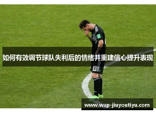 如何有效调节球队失利后的情绪并重建信心提升表现 如何有效调节球队失利后的情绪并重建信心提升表现