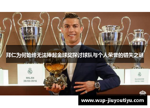 拜仁为何始终无法捧起金球奖探讨球队与个人荣誉的错失之谜 拜仁为何始终无法捧起金球奖探讨球队与个人荣誉的错失之谜