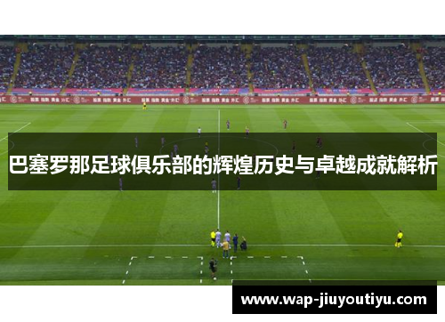 巴塞罗那足球俱乐部的辉煌历史与卓越成就解析 巴塞罗那足球俱乐部的辉煌历史与卓越成就解析