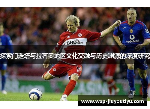探索门迭塔与拉齐奥地区文化交融与历史渊源的深度研究 探索门迭塔与拉齐奥地区文化交融与历史渊源的深度研究