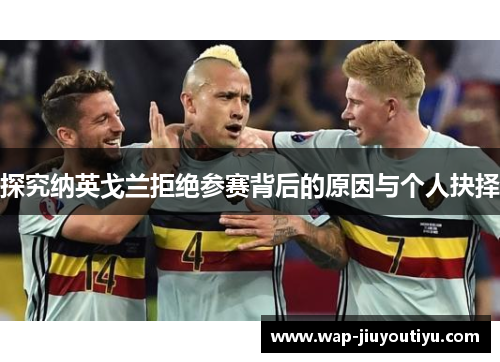 探究纳英戈兰拒绝参赛背后的原因与个人抉择 探究纳英戈兰拒绝参赛背后的原因与个人抉择