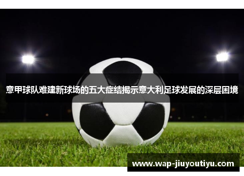 意甲球队难建新球场的五大症结揭示意大利足球发展的深层困境