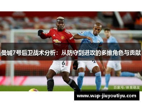 曼城7号后卫战术分析:从防守到进攻的多维角色与贡献 曼城7号后卫战术分析:从防守到进攻的多维角色与贡献