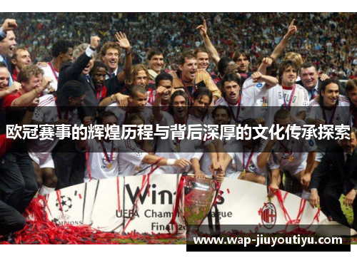 欧冠赛事的辉煌历程与背后深厚的文化传承探索 欧冠赛事的辉煌历程与背后深厚的文化传承探索